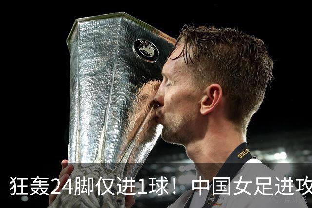 狂轰24脚仅进1球！中国女足进攻效率堪忧无缘亚运连胜